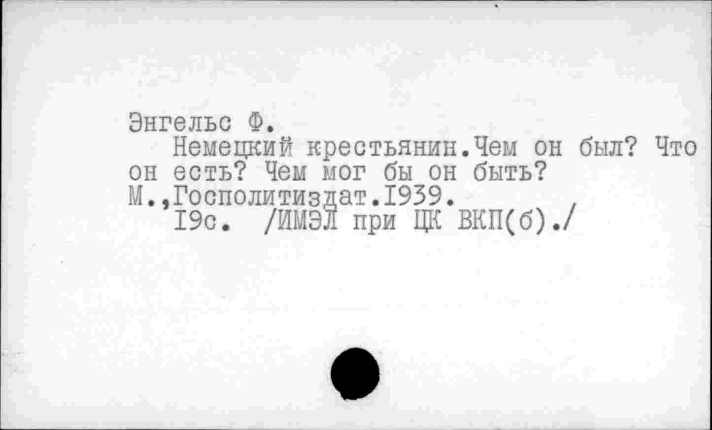 ﻿Энгельс Ф.
Немецкий крестьянин.Чем он был? Что он есть? Чем мог бы он быть?
М..Госполитиздат.1939.
19с. /ИМЭЛ при ЦК ВКП(б)./